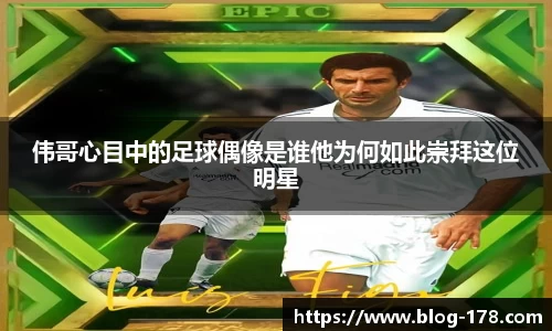 伟哥心目中的足球偶像是谁他为何如此崇拜这位明星