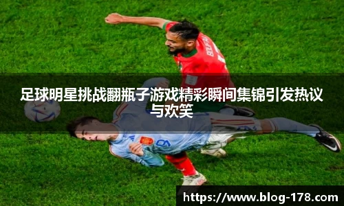 足球明星挑战翻瓶子游戏精彩瞬间集锦引发热议与欢笑